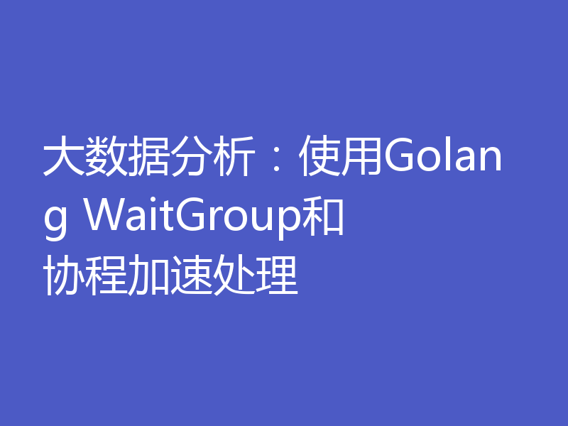大数据分析：使用Golang WaitGroup和协程加速处理