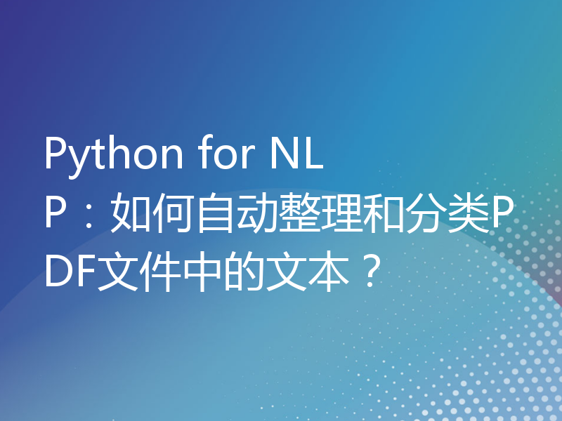 Python for NLP：如何自动整理和分类PDF文件中的文本？