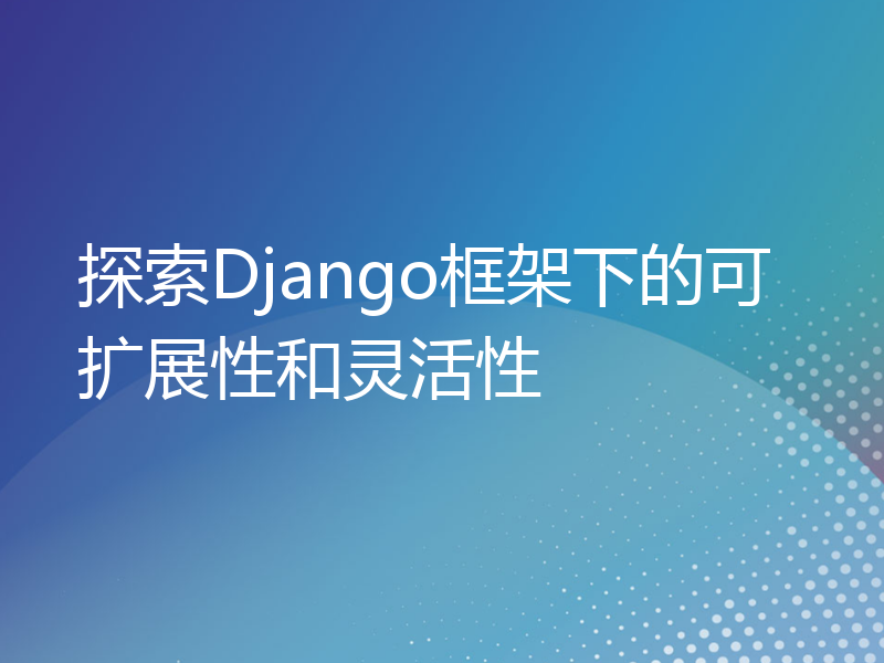 探索Django框架下的可扩展性和灵活性