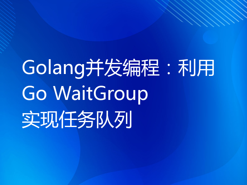 Golang并发编程：利用Go WaitGroup实现任务队列