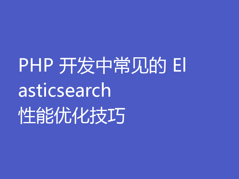 PHP 开发中常见的 Elasticsearch 性能优化技巧