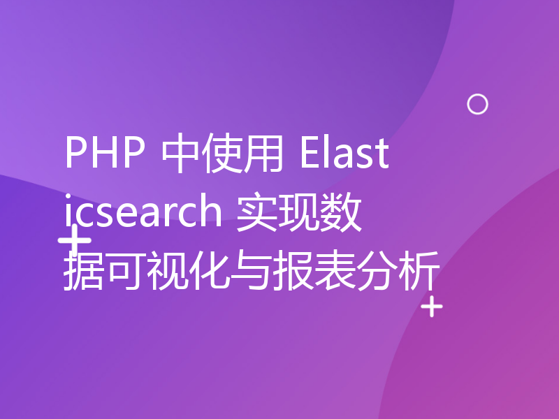 PHP 中使用 Elasticsearch 实现数据可视化与报表分析