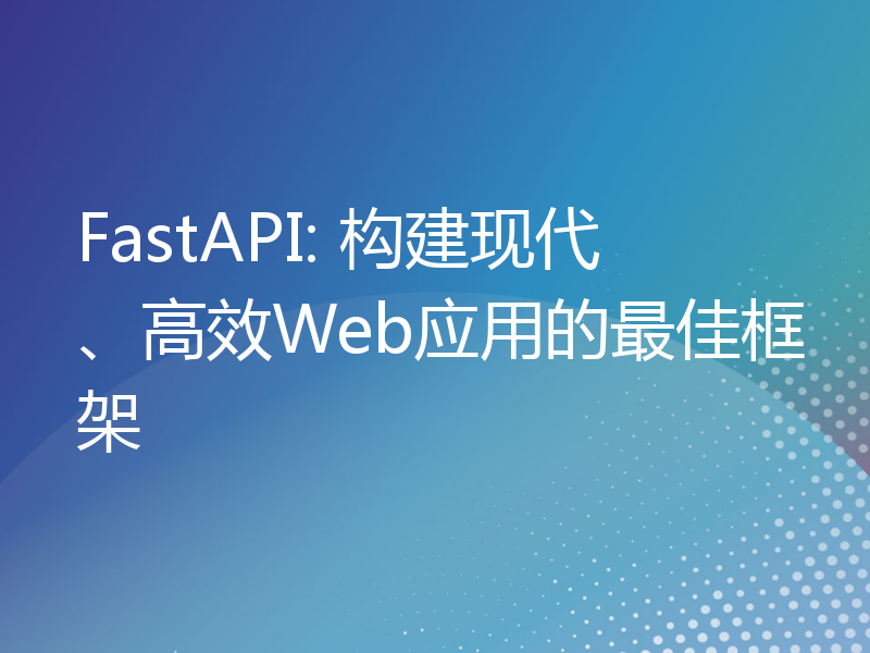 FastAPI: 构建现代、高效Web应用的最佳框架