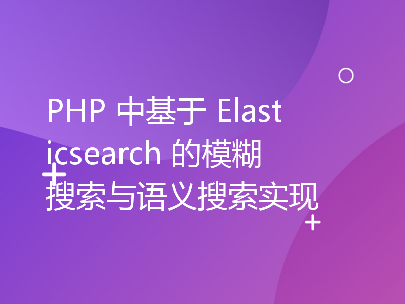 PHP 中基于 Elasticsearch 的模糊搜索与语义搜索实现