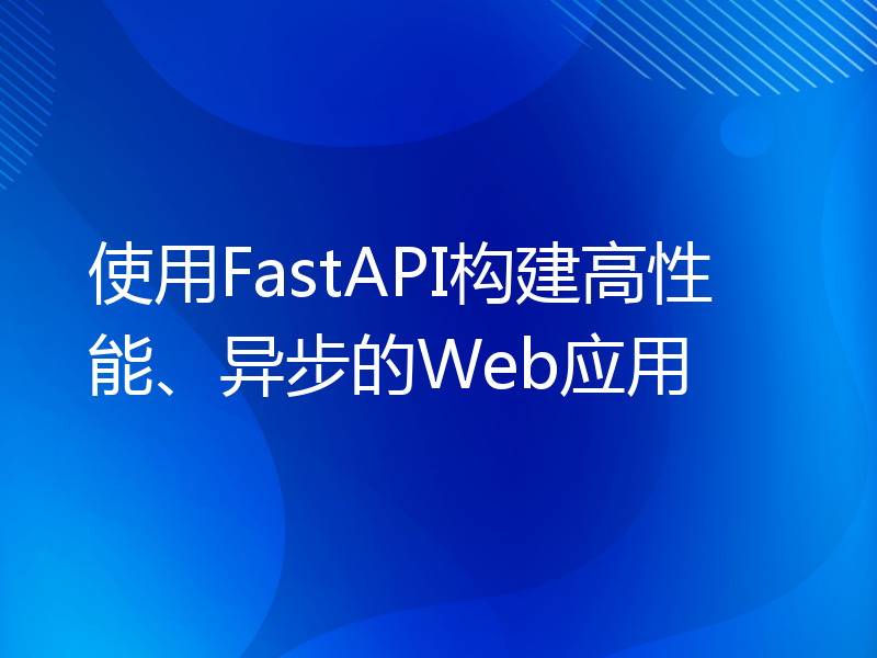 使用FastAPI构建高性能、异步的Web应用