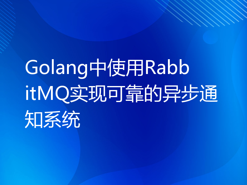 Golang中使用RabbitMQ实现可靠的异步通知系统