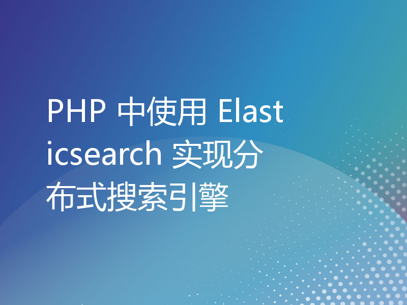PHP 中使用 Elasticsearch 实现分布式搜索引擎