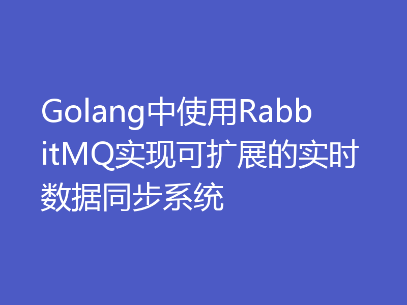Golang中使用RabbitMQ实现可扩展的实时数据同步系统