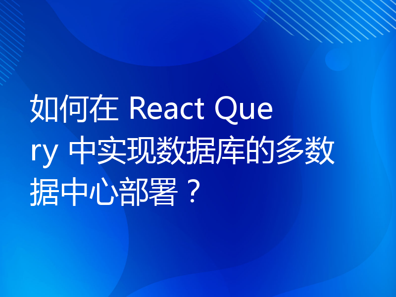 如何在 React Query 中实现数据库的多数据中心部署？