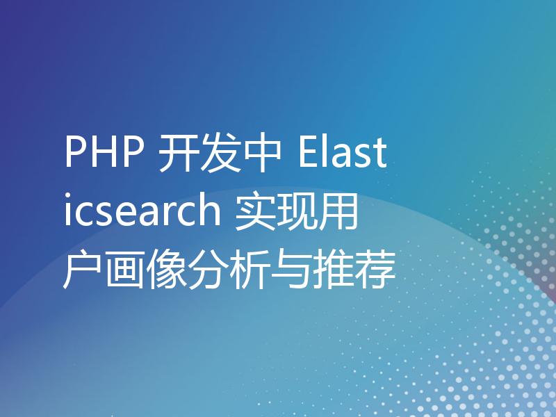 PHP 开发中 Elasticsearch 实现用户画像分析与推荐