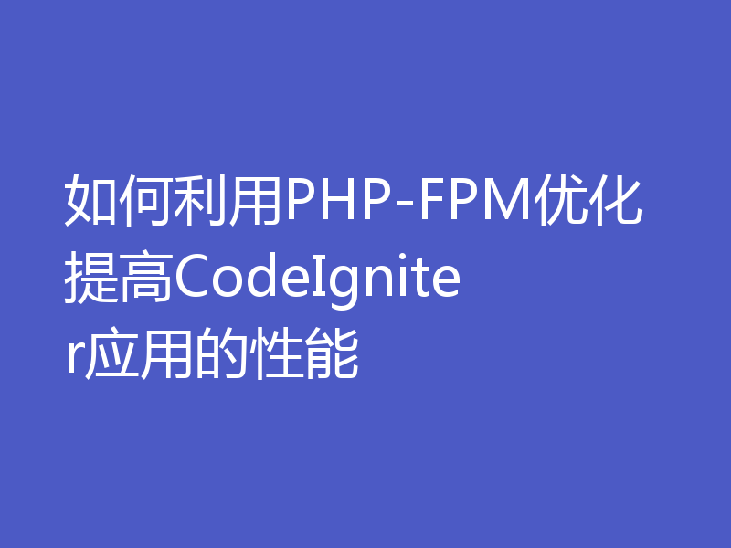 如何利用PHP-FPM优化提高CodeIgniter应用的性能
