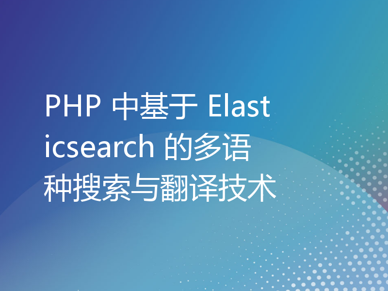 PHP 中基于 Elasticsearch 的多语种搜索与翻译技术
