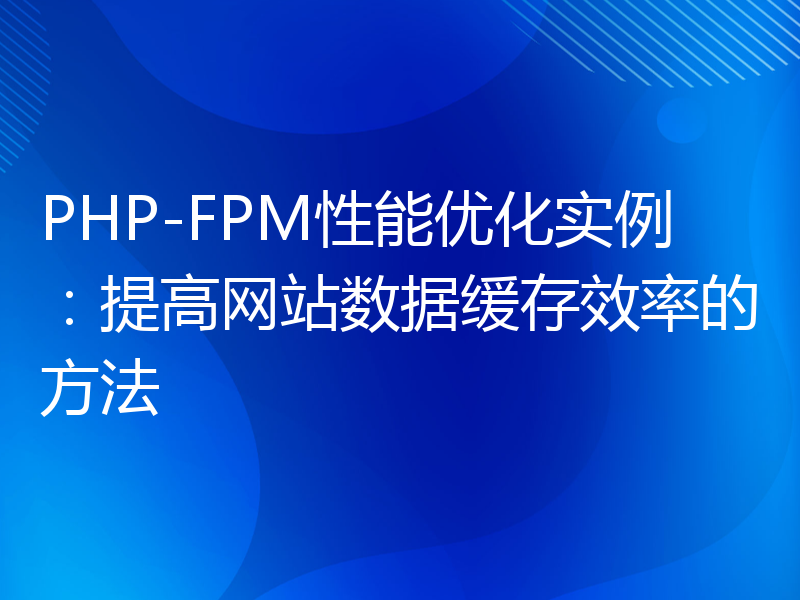PHP-FPM性能优化实例：提高网站数据缓存效率的方法
