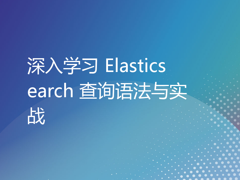 深入学习 Elasticsearch 查询语法与实战