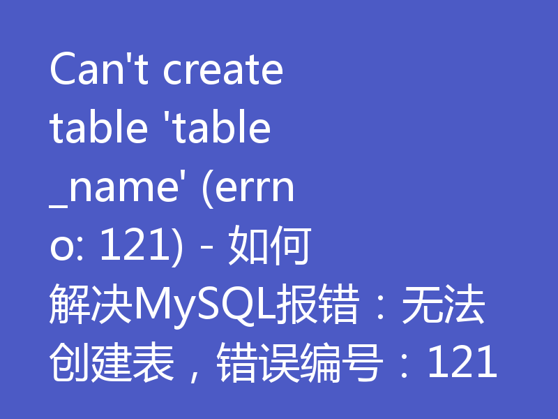 Can't create table 'table_name' (errno: 121) - 如何解决MySQL报错：无法创建表，错误编号：121