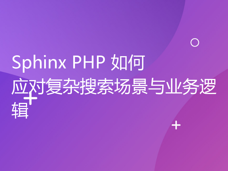Sphinx PHP 如何应对复杂搜索场景与业务逻辑