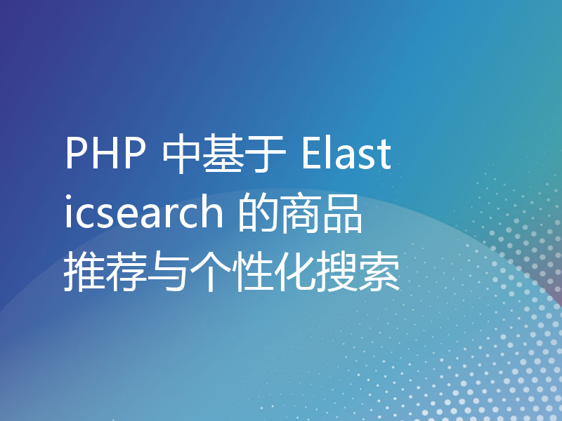 PHP 中基于 Elasticsearch 的商品推荐与个性化搜索