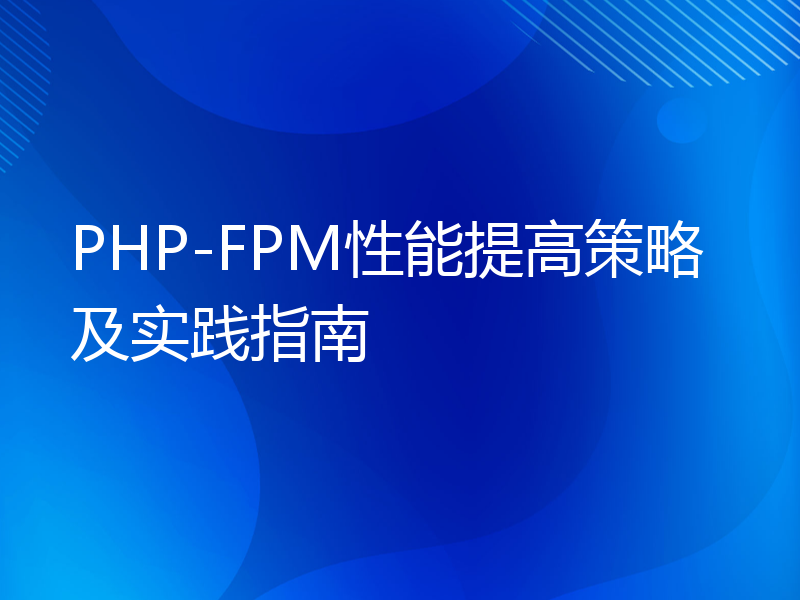 PHP-FPM性能提高策略及实践指南