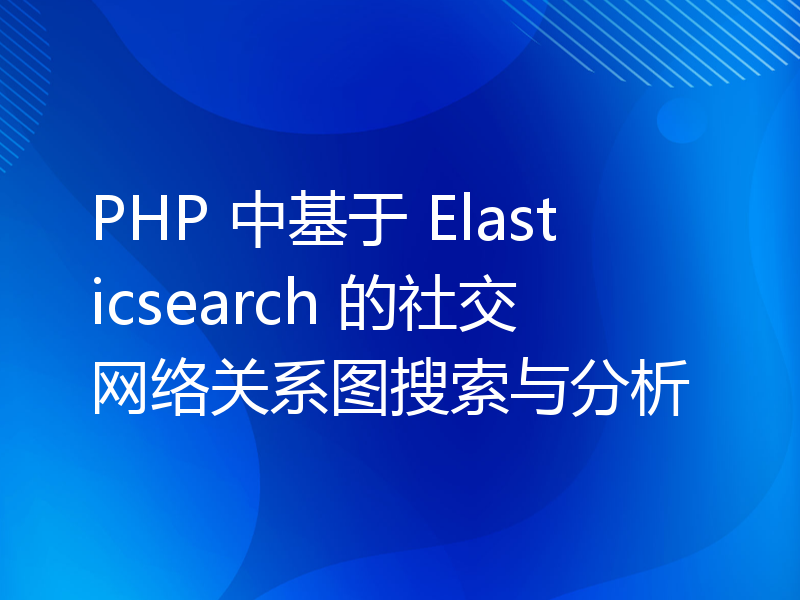 PHP 中基于 Elasticsearch 的社交网络关系图搜索与分析