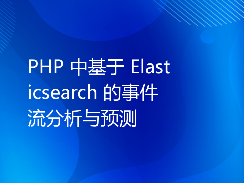 PHP 中基于 Elasticsearch 的事件流分析与预测