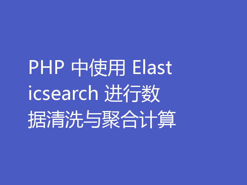 PHP 中使用 Elasticsearch 进行数据清洗与聚合计算