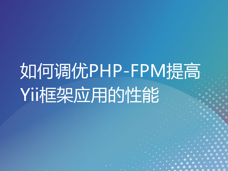 如何调优PHP-FPM提高Yii框架应用的性能