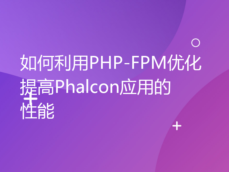 如何利用PHP-FPM优化提高Phalcon应用的性能