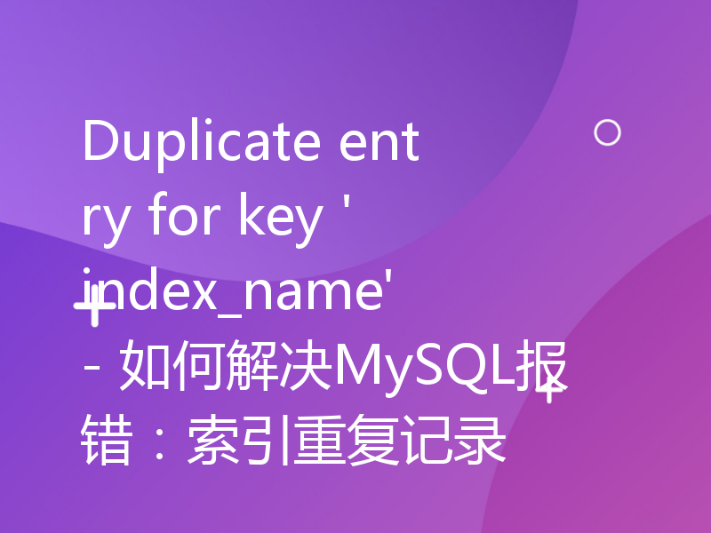 Duplicate entry for key 'index_name' - 如何解决MySQL报错：索引重复记录