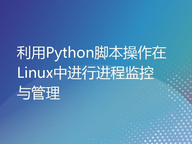 利用Python脚本操作在Linux中进行进程监控与管理