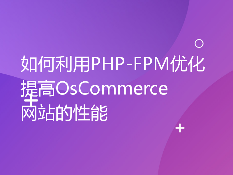 如何利用PHP-FPM优化提高OsCommerce网站的性能