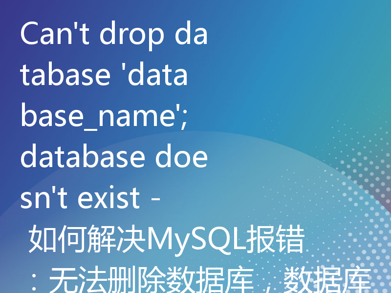 Can't drop database 'database_name'; database doesn't exist - 如何解决MySQL报错：无法删除数据库，数据库不存在