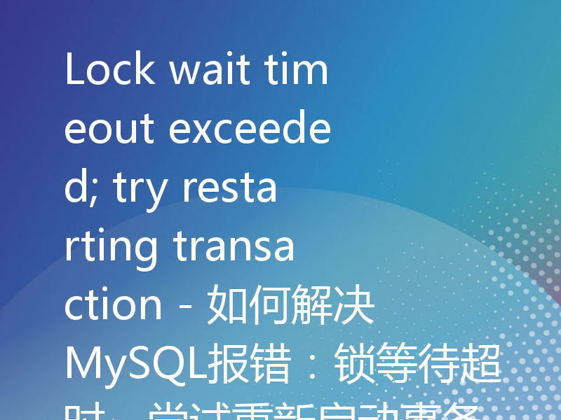 Lock wait timeout exceeded; try restarting transaction - 如何解决MySQL报错：锁等待超时，尝试重新启动事务