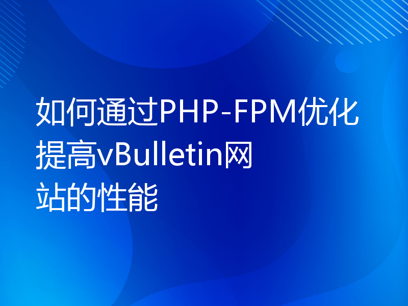 如何通过PHP-FPM优化提高vBulletin网站的性能