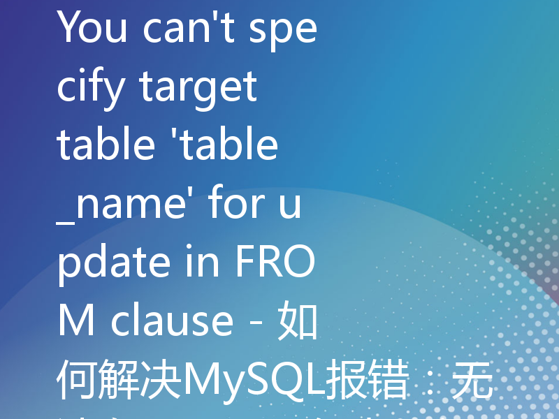 You can't specify target table 'table_name' for update in FROM clause - 如何解决MySQL报错：无法在FROM子句中更新目标表