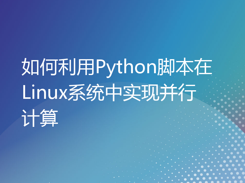 如何利用Python脚本在Linux系统中实现并行计算