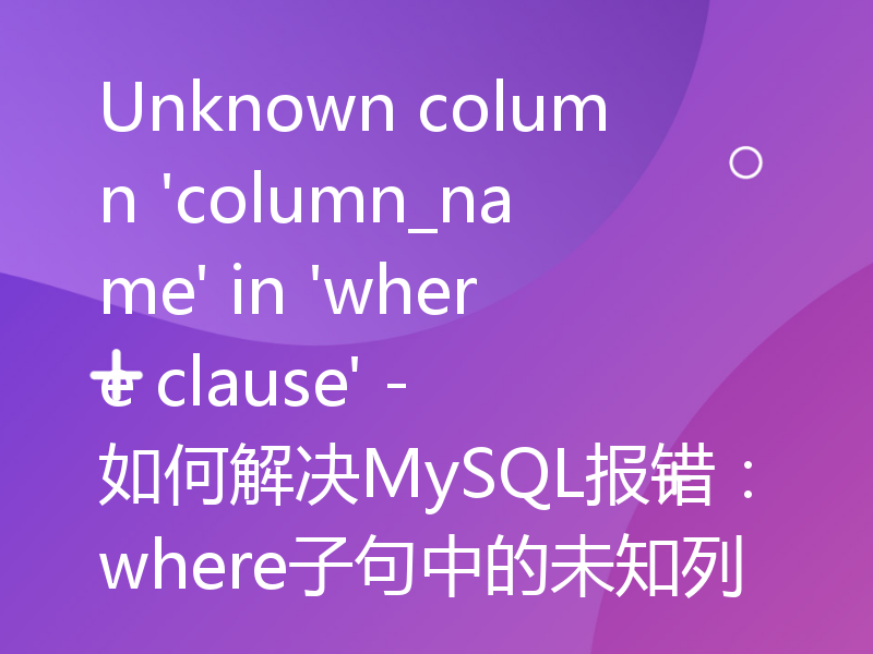 Unknown column 'column_name' in 'where clause' - 如何解决MySQL报错：where子句中的未知列
