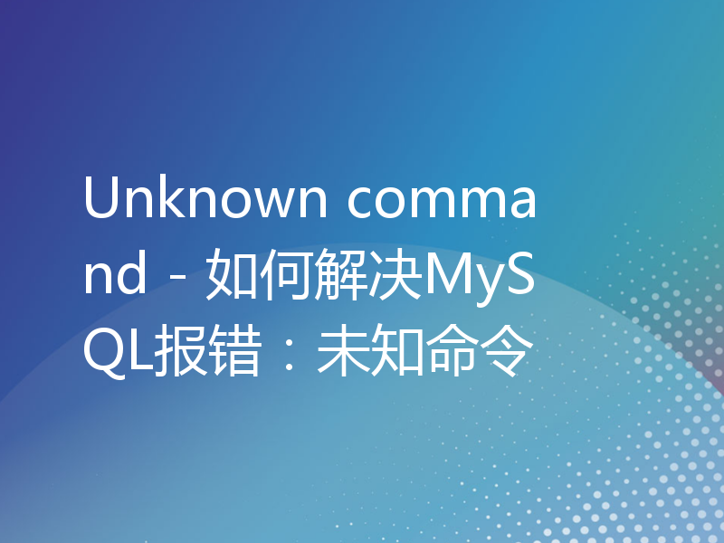 Unknown command - 如何解决MySQL报错：未知命令