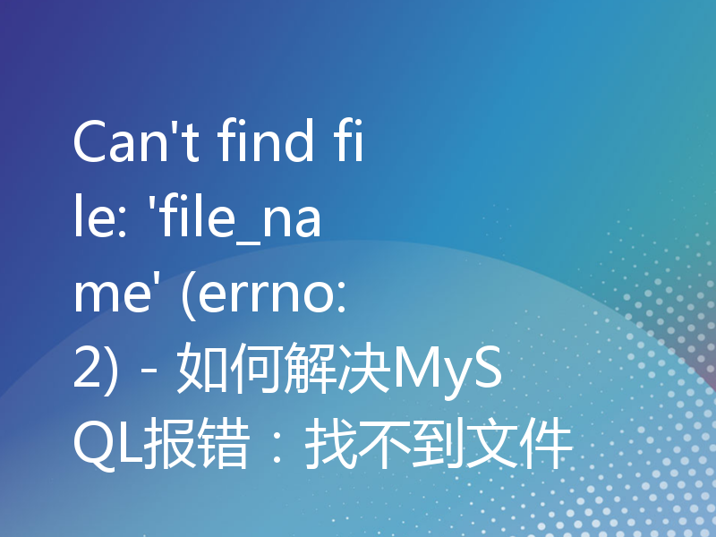 Can't find file: 'file_name' (errno: 2) - 如何解决MySQL报错：找不到文件