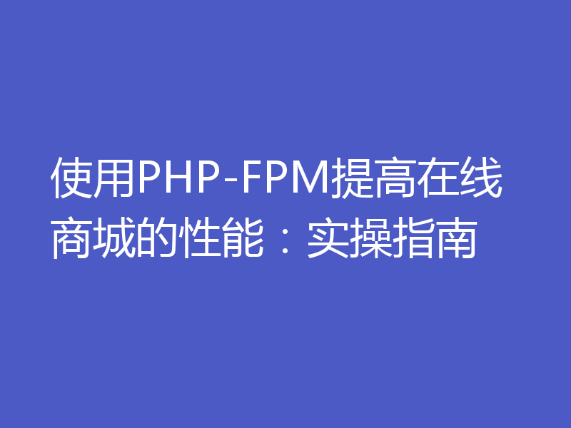 使用PHP-FPM提高在线商城的性能：实操指南