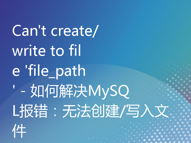 Can't create/write to file 'file_path' - 如何解决MySQL报错：无法创建/写入文件
