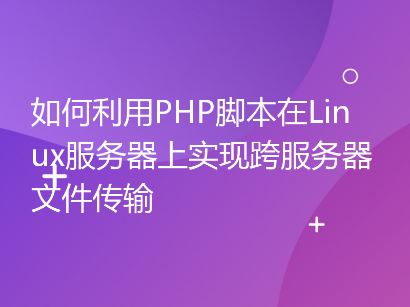 如何利用PHP脚本在Linux服务器上实现跨服务器文件传输