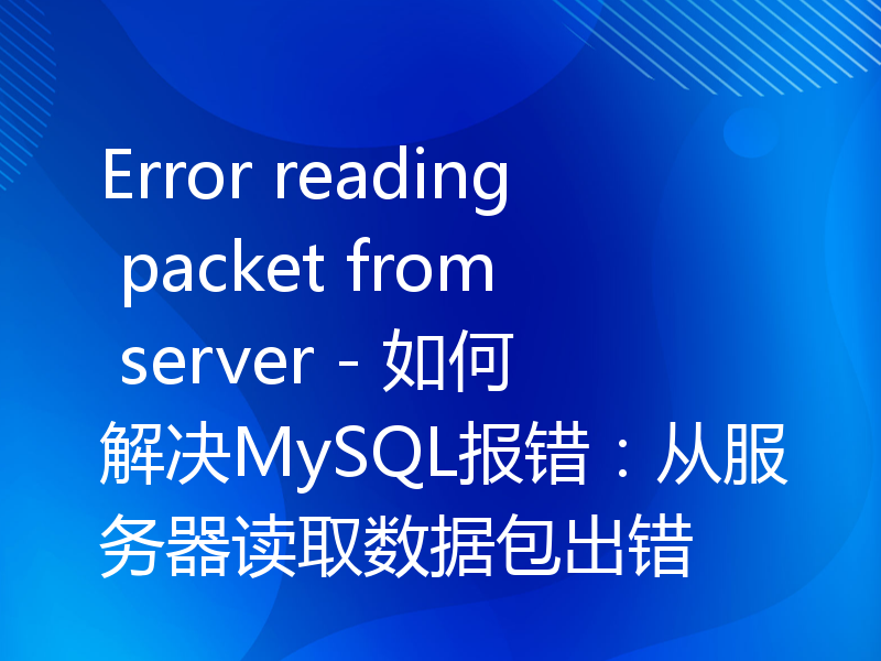 Error reading packet from server - 如何解决MySQL报错：从服务器读取数据包出错