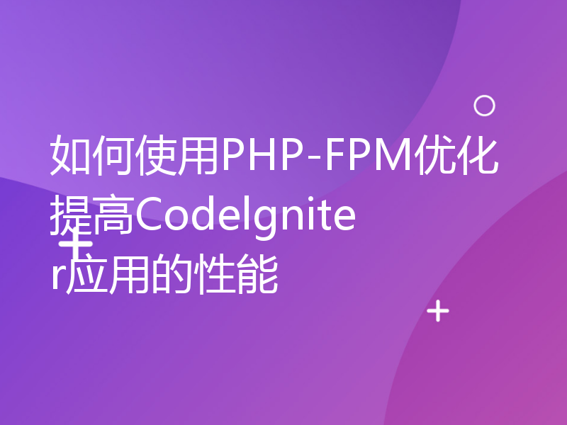 如何使用PHP-FPM优化提高Codelgniter应用的性能