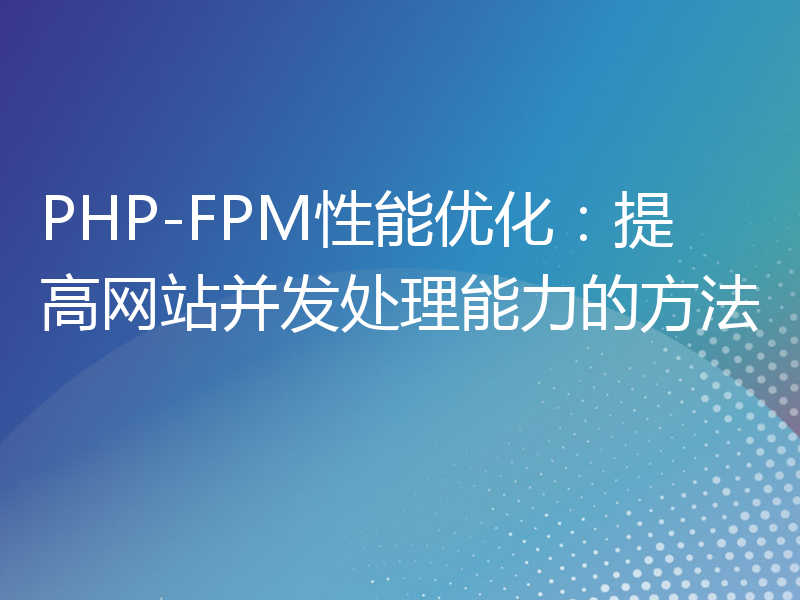 PHP-FPM性能优化：提高网站并发处理能力的方法
