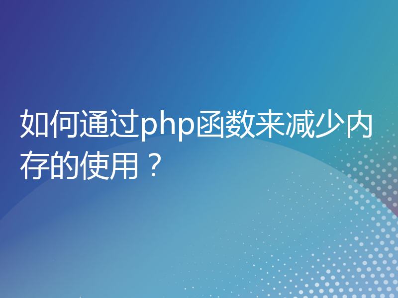 如何通过php函数来减少内存的使用？