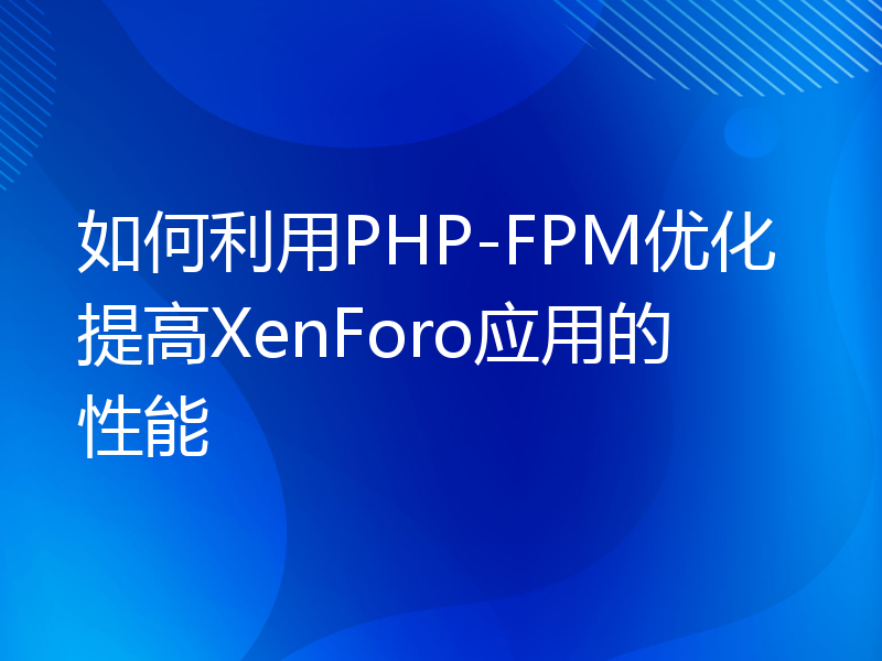 如何利用PHP-FPM优化提高XenForo应用的性能