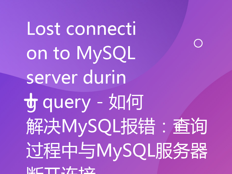 Lost connection to MySQL server during query - 如何解决MySQL报错：查询过程中与MySQL服务器断开连接