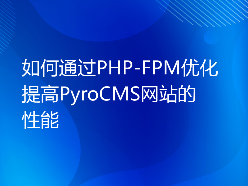 如何通过PHP-FPM优化提高PyroCMS网站的性能