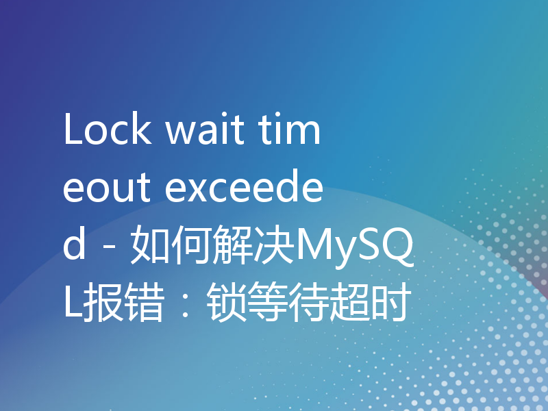Lock wait timeout exceeded - 如何解决MySQL报错：锁等待超时