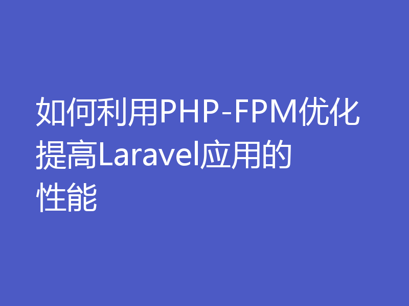 如何利用PHP-FPM优化提高Laravel应用的性能